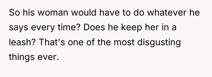 So his woman would have to do whatever he says...