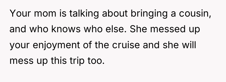 Your mom is talking about bringing a cousin, and who...