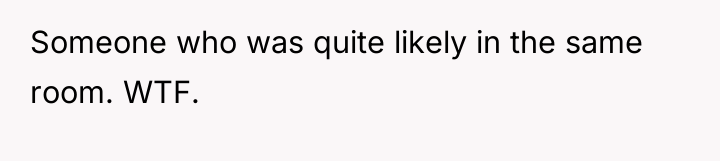 Someone who was quite likely in the same room. WTF.
