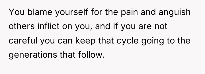 You blame yourself for the pain and anguish others inflict...