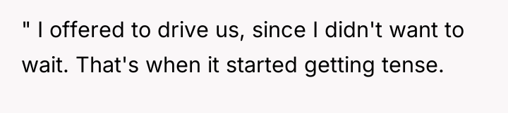 " I offered to drive us, since I didn't want...