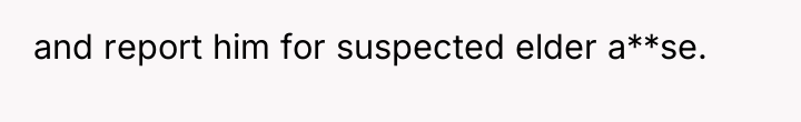 and report him for suspected elder a**se.