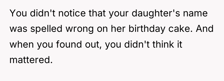 You didn't notice that your daughter's name was spelled wrong...