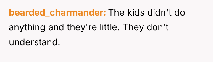bearded_charmander The kids didn't do anything and they're little. They...