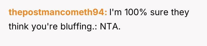 thepostmancometh94 I'm 100% sure they think you're bluffing.: NTA.