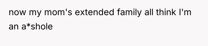 now my mom's extended family all think I'm an a*shole