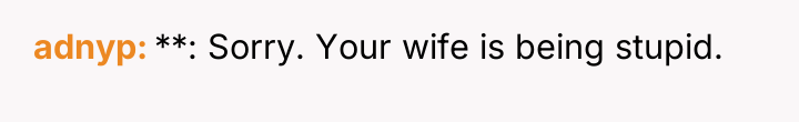 adnyp **: Sorry. Your wife is being stupid.