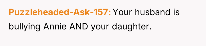 Puzzleheaded-Ask-157 Your husband is bullying Annie AND your daughter.