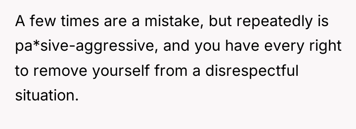 A few times are a mistake, but repeatedly is pa*sive-aggressive,...