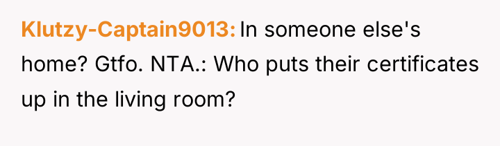 Klutzy-Captain9013 In someone else's home? Gtfo. NTA.: Who puts their...