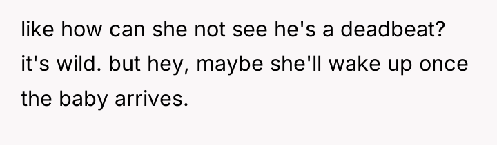like how can she not see he's a deadbeat? it's...