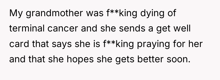 My grandmother was f**king dying of terminal cancer and she...
