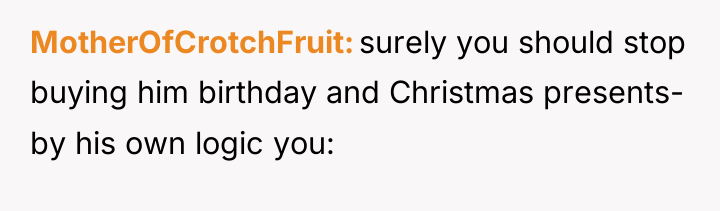 MotherOfCrotchFruit surely you should stop buying him birthday and Christmas...