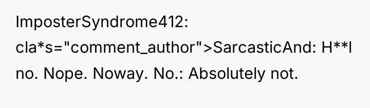 ImposterSyndrome412 cla*s="comment_author">SarcasticAnd: H**l no. Nope. Noway. No.: Absolutely not.