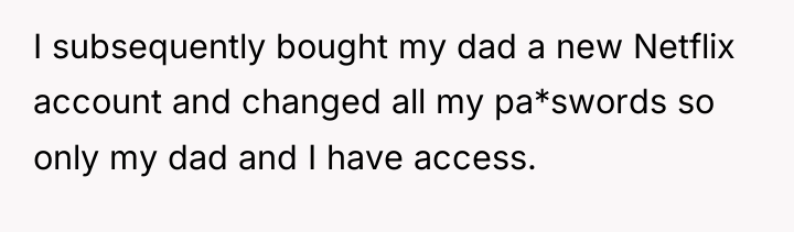 I subsequently bought my dad a new Netflix account and...