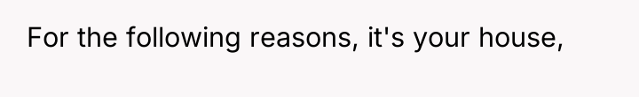 For the following reasons, it's your house,
