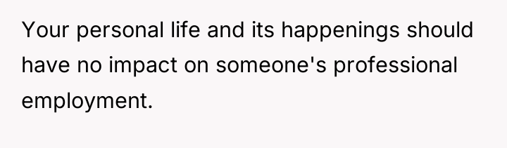 Your personal life and its happenings should have no impact...