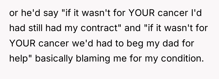 or he'd say "if it wasn't for YOUR cancer I'd...