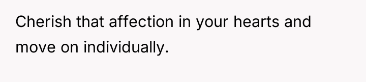 Cherish that affection in your hearts and move on individually.