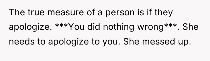 The true measure of a person is if they apologize....