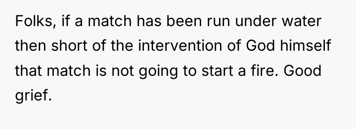 Folks, if a match has been run under water then...