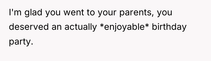 I'm glad you went to your parents, you deserved an...