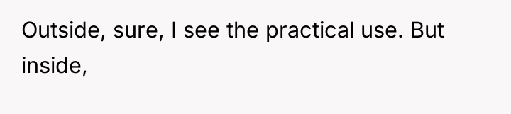 Outside, sure, I see the practical use. But inside,
