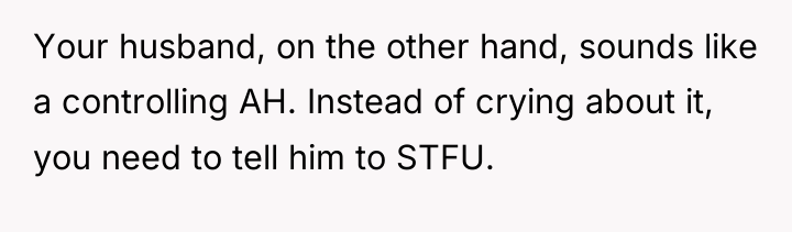 Your husband, on the other hand, sounds like a controlling...