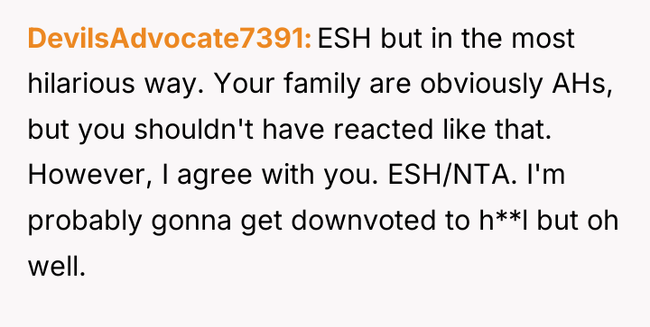 DevilsAdvocate7391 ESH but in the most hilarious way. Your family...