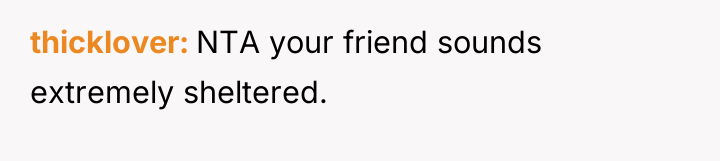 thicklover NTA your friend sounds extremely sheltered.