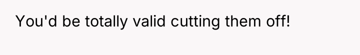 You'd be totally valid cutting them off!