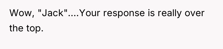 Wow, "Jack"....Your response is really over the top.