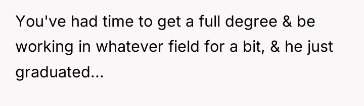 You've had time to get a full degree & be...