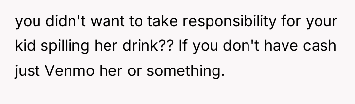 you didn't want to take responsibility for your kid spilling...
