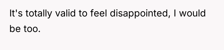It's totally valid to feel disappointed, I would be too.