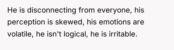 He is disconnecting from everyone, his perception is skewed, his...