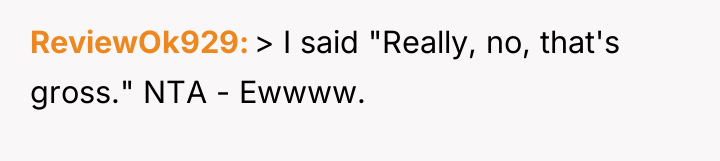 ReviewOk929 > I said "Really, no, that's gross." NTA -...