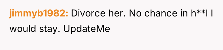 jimmyb1982 Divorce her. No chance in h**l I would stay....