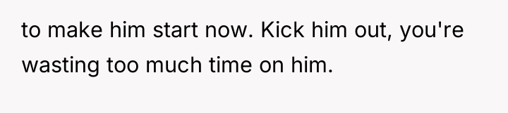 to make him start now. Kick him out, you're wasting...
