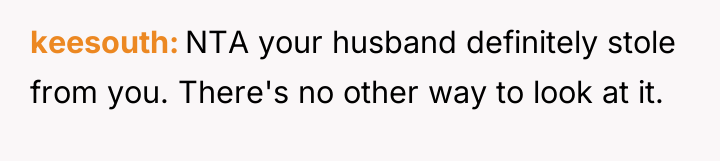 keesouth NTA your husband definitely stole from you. There's no...