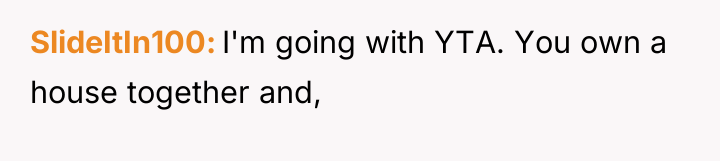 SlideItIn100 I'm going with YTA. You own a house together...