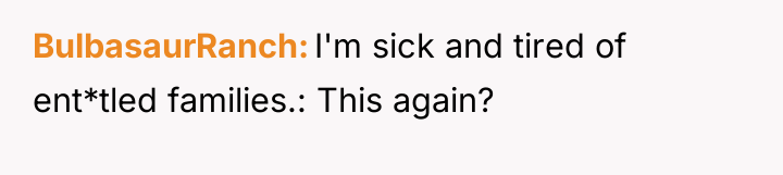 BulbasaurRanch I'm sick and tired of ent*tled families.: This again?