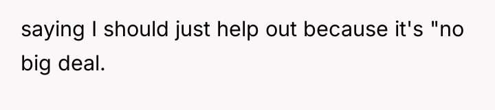 saying I should just help out because it's "no big...