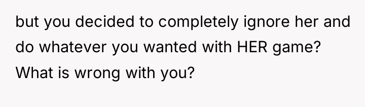 but you decided to completely ignore her and do whatever...
