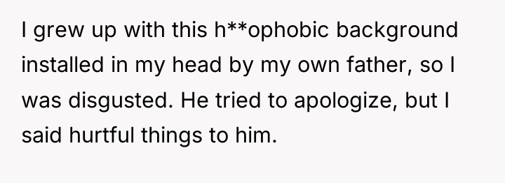I grew up with this h**ophobic background installed in my...