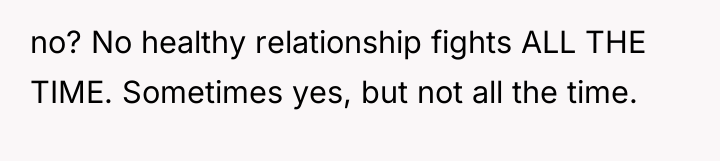 no? No healthy relationship fights ALL THE TIME. Sometimes yes,...