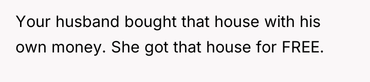 Your husband bought that house with his own money. She...