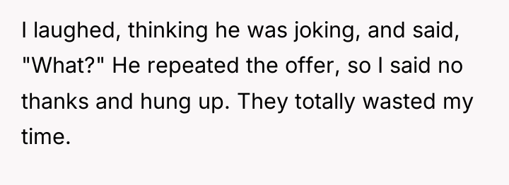 I laughed, thinking he was joking, and said, "What?" He...
