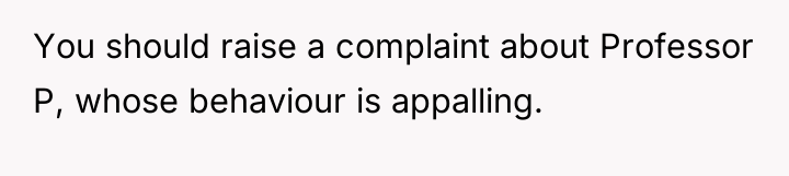 You should raise a complaint about Professor P, whose behaviour...