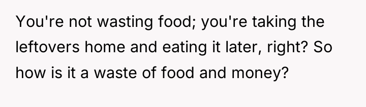 You're not wasting food; you're taking the leftovers home and...